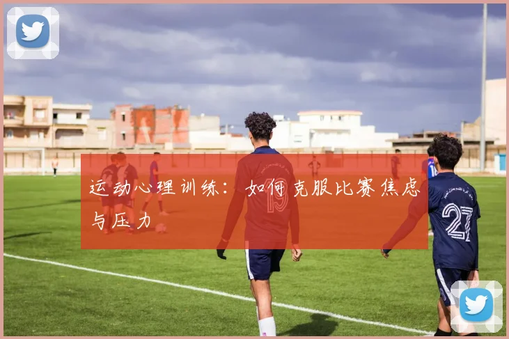 运动心理训练：如何克服比赛焦虑与压力
