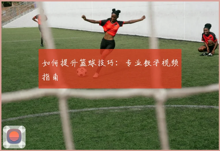 如何提升篮球技巧：专业教学视频指南