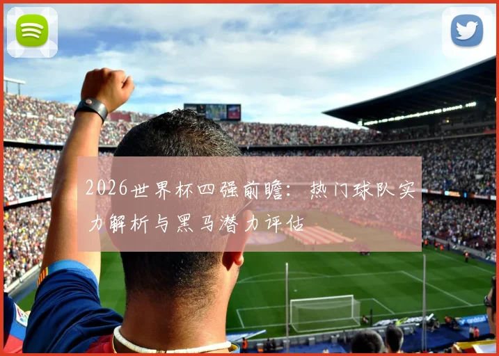 2026世界杯四强前瞻：热门球队实力解析与黑马潜力评估
