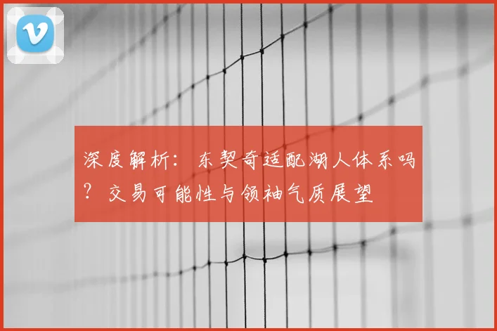 深度解析：东契奇适配湖人体系吗？交易可能性与领袖气质展望