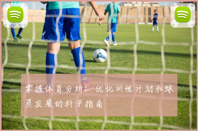 掌握体育分析：优化训练计划和球员发展的科学指南