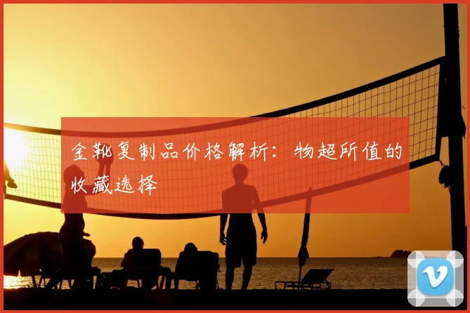 金靴复制品价格解析：物超所值的收藏选择