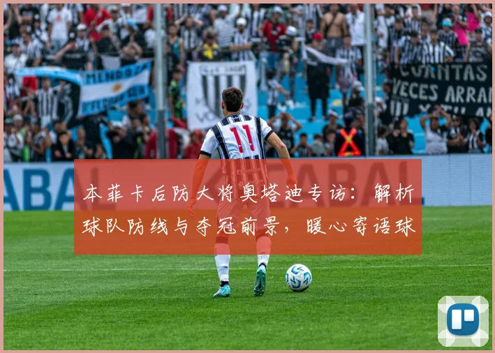 本菲卡后防大将奥塔迪专访：解析球队防线与夺冠前景，暖心寄语球迷
