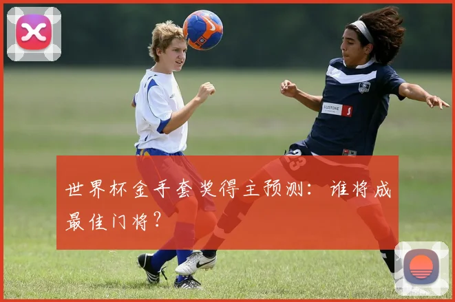 世界杯金手套奖得主预测：谁将成最佳门将？