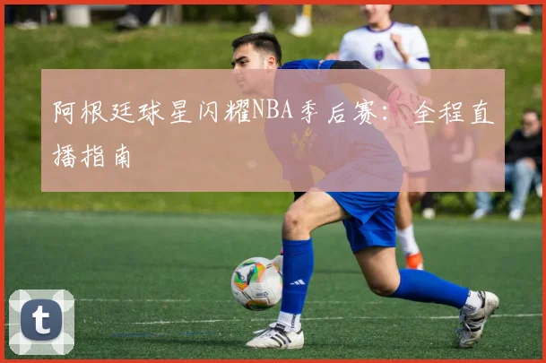 阿根廷球星闪耀NBA季后赛:全程直播指南