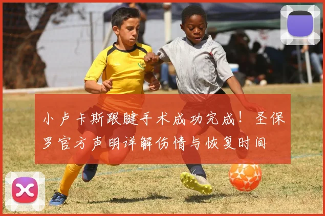 小卢卡斯跟腱手术成功完成！圣保罗官方声明详解伤情与恢复时间