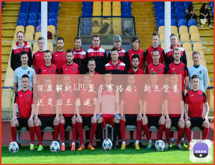 深度解析LPL夏季赛格局：新王登基还是旧王当道？