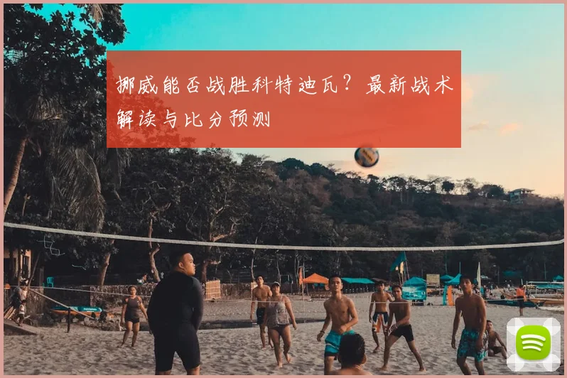 挪威能否战胜科特迪瓦？最新战术解读与比分预测