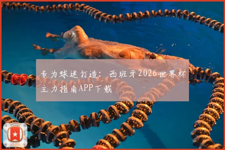 专为球迷打造：西班牙2026世界杯主力指南APP下载
