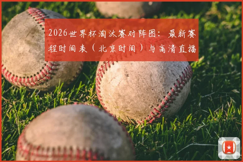 2026世界杯淘汰赛对阵图：最新赛程时间表（北京时间）与高清直播观看指南