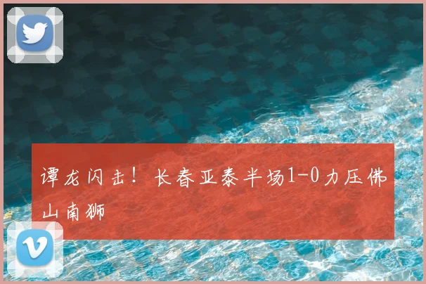 谭龙闪击！长春亚泰半场1-0力压佛山南狮