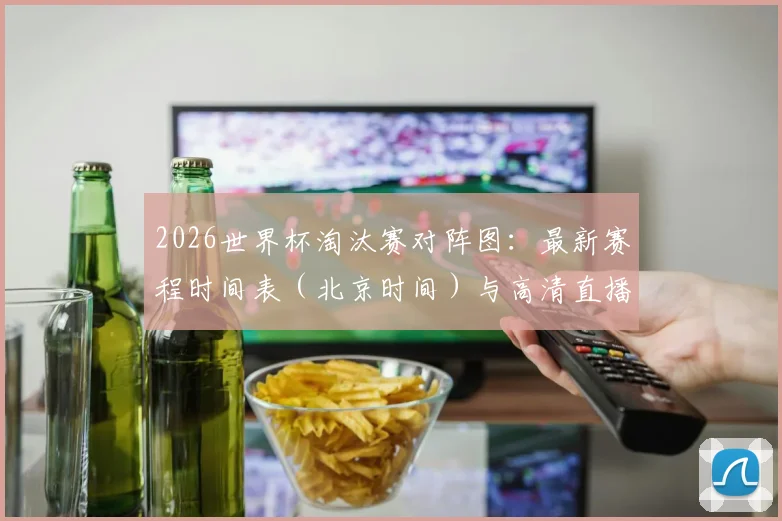 2026世界杯淘汰赛对阵图：最新赛程时间表（北京时间）与高清直播观看指南