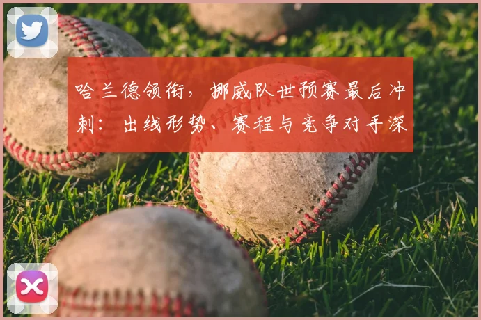 哈兰德领衔，挪威队世预赛最后冲刺：出线形势、赛程与竞争对手深度解读