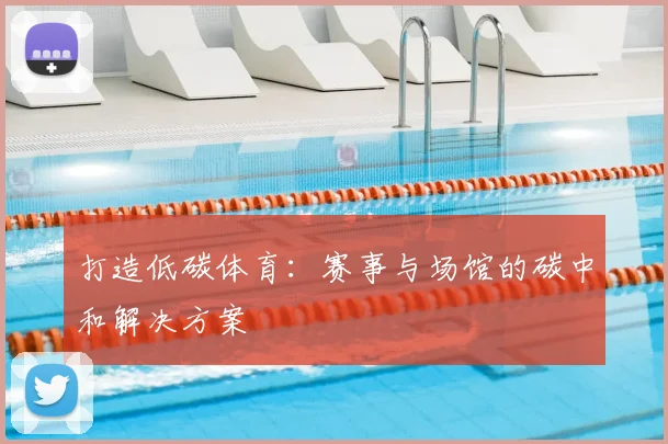 打造低碳体育：赛事与场馆的碳中和解决方案