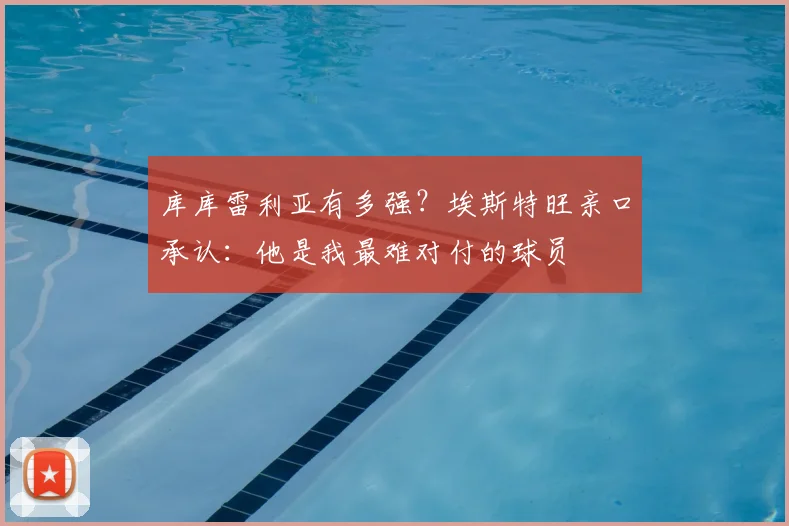 库库雷利亚有多强？埃斯特旺亲口承认：他是我最难对付的球员