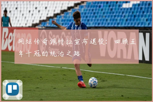 网坛传奇佩特拉宣布退役：回顾五年十冠的统治之路