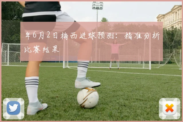 年6月2日梅西进球预测：精准分析比赛结果