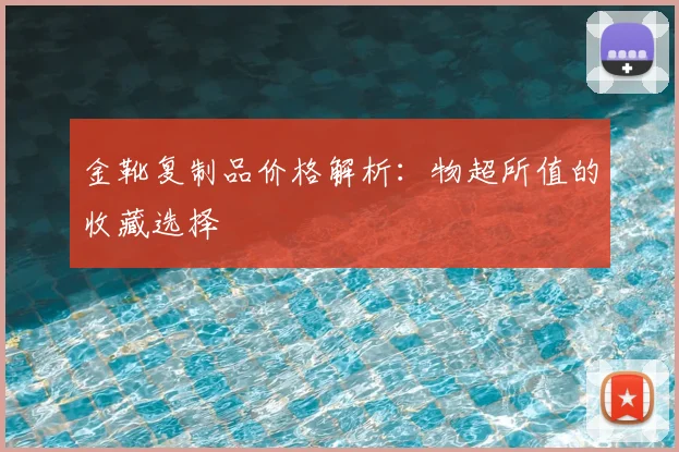 金靴复制品价格解析：物超所值的收藏选择