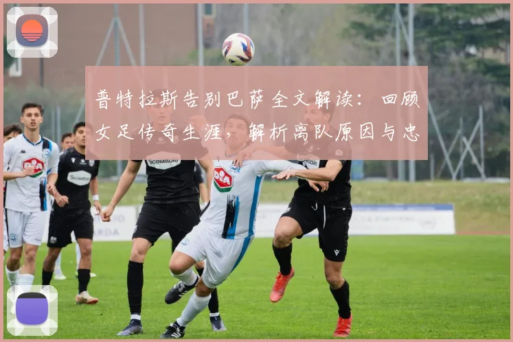 普特拉斯告别巴萨全文解读：回顾女足传奇生涯，解析离队原因与忠诚宣言