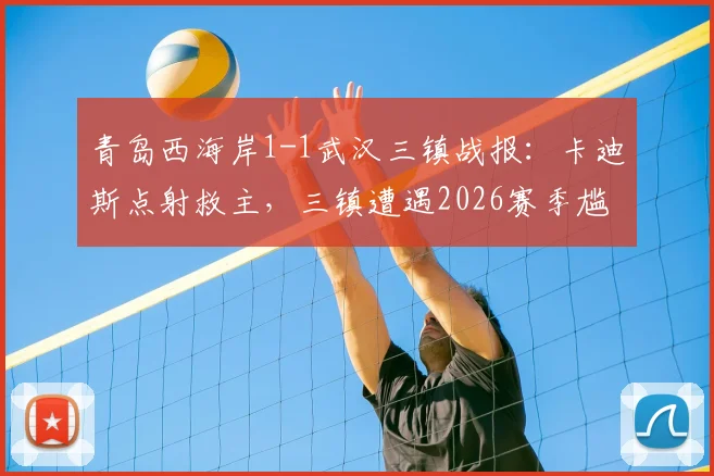 青岛西海岸1-1武汉三镇战报：卡迪斯点射救主，三镇遭遇2026赛季尴尬七连平，比赛回顾与全场集锦分析