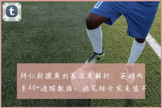 拜仁新援奥利塞深度解析：英超两季40+造球数据，这笔转会究竟值不值？