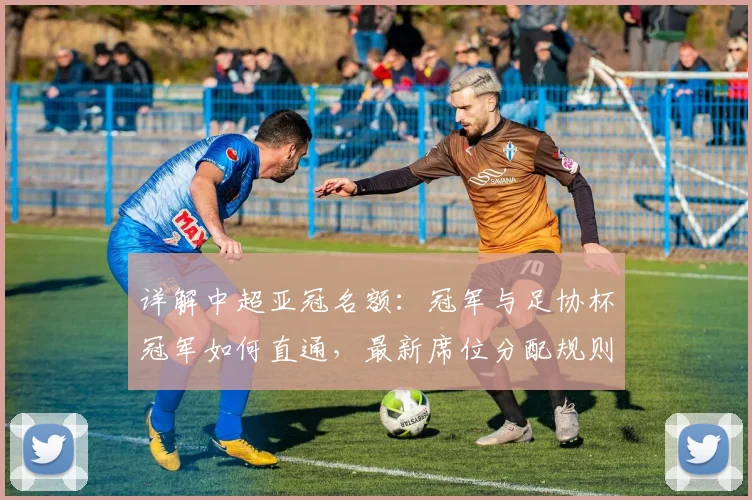 详解中超亚冠名额：冠军与足协杯冠军如何直通，最新席位分配规则解析