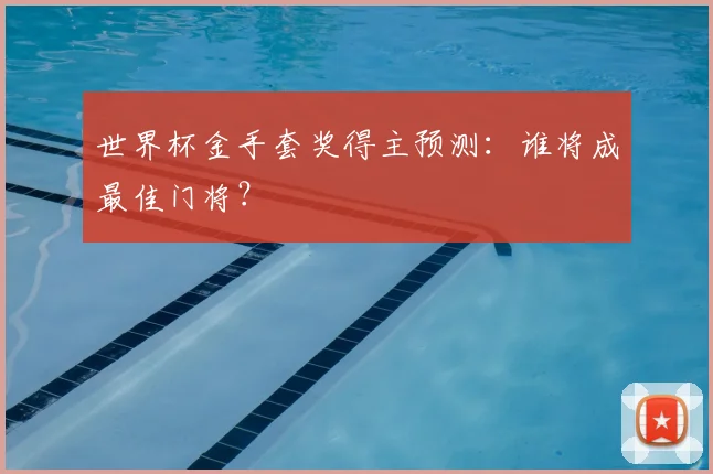 世界杯金手套奖得主预测：谁将成最佳门将？