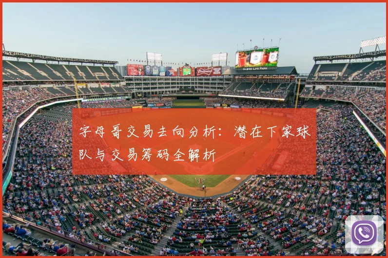 字母哥交易去向分析：潜在下家球队与交易筹码全解析